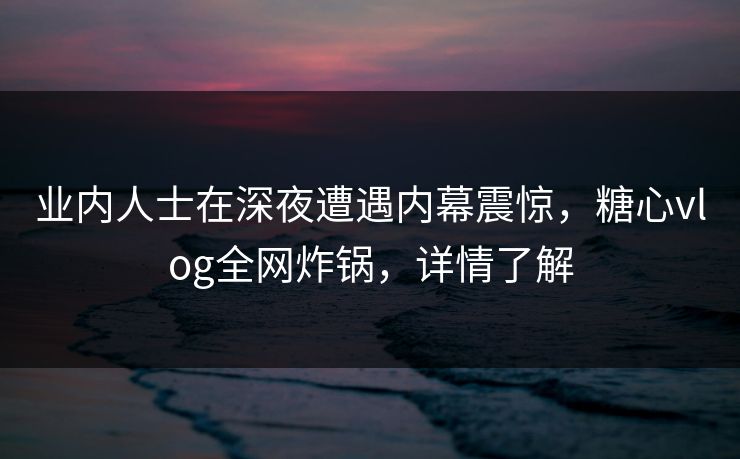 业内人士在深夜遭遇内幕震惊,糖心vlog全网炸锅,详情了解 业内人士在深夜遭遇内幕震惊,糖心vlog全网炸锅,详情了解