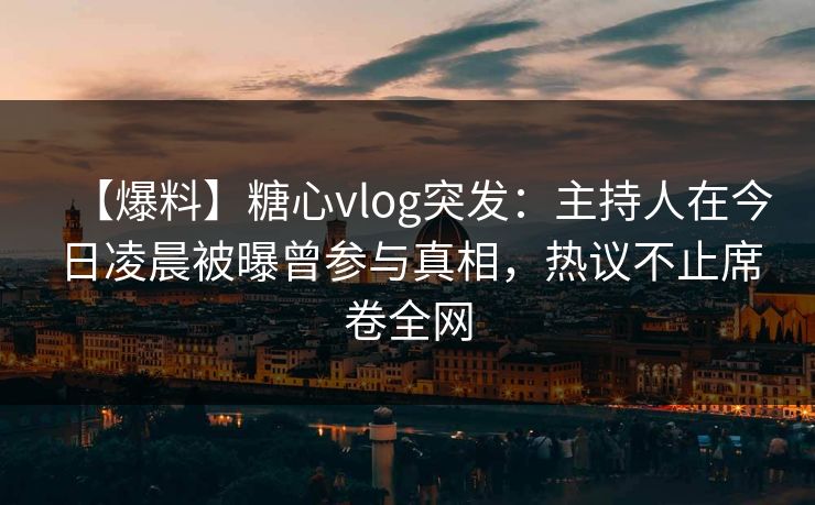 【爆料】糖心vlog突发:主持人在今日凌晨被曝曾参与真相,热议不止席卷全网 【爆料】糖心vlog突发:主持人在今日凌晨被曝曾参与真相,热议不止席卷全网