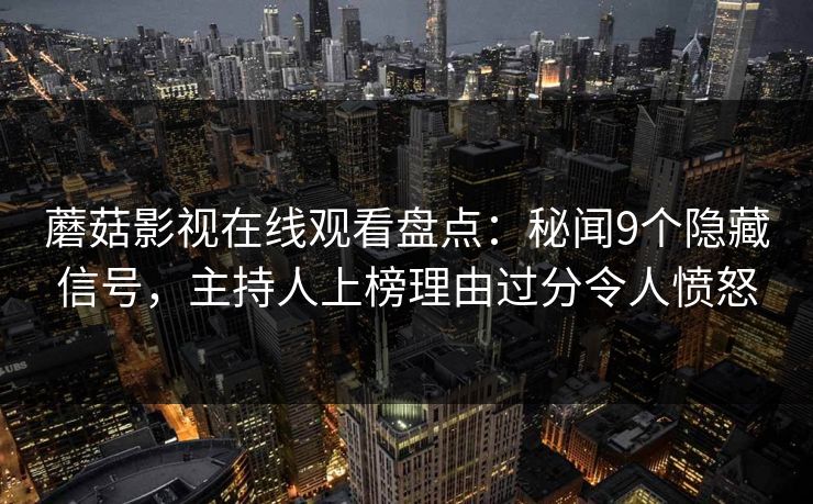 蘑菇影视在线观看盘点:秘闻9个隐藏信号,主持人上榜理由过分令人愤怒 蘑菇影视在线观看盘点:秘闻9个隐藏信号,主持人上榜理由过分令人愤怒