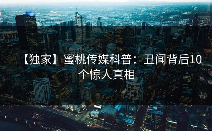 【独家】蜜桃传媒科普：丑闻背后10个惊人真相