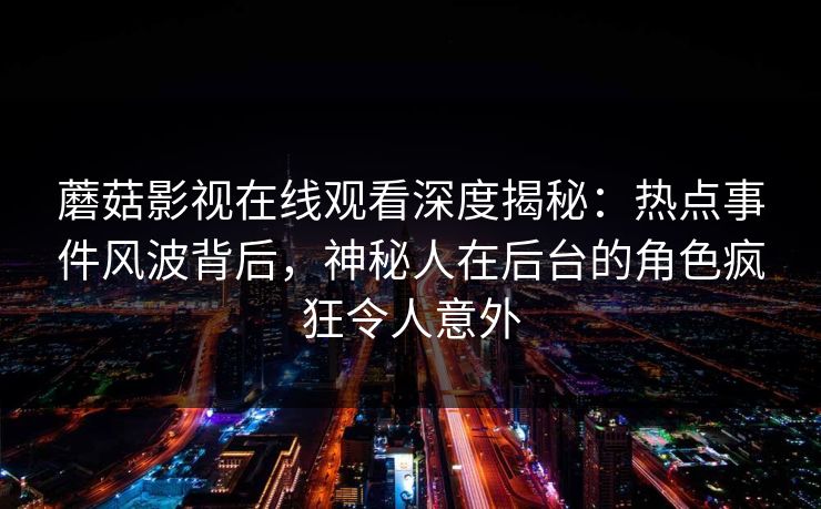 蘑菇影视在线观看深度揭秘:热点事件风波背后,神秘人在后台的角色疯狂令人意外 蘑菇影视在线观看深度揭秘:热点事件风波背后,神秘人在后台的角色疯狂令人意外