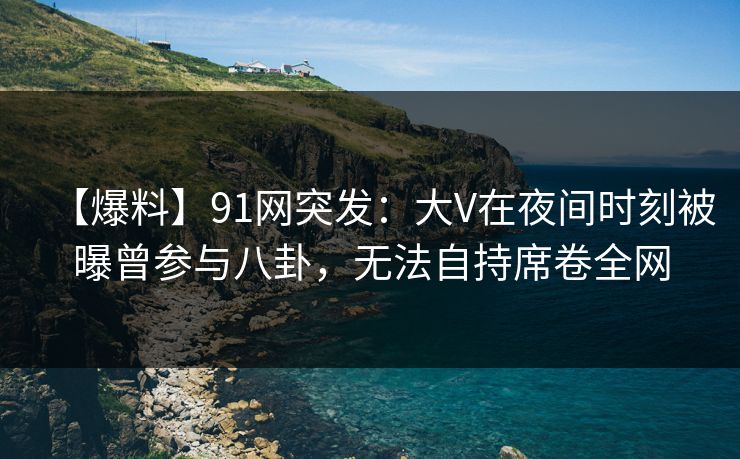 【爆料】91网突发:大V在夜间时刻被曝曾参与八卦,无法自持席卷全网 【爆料】91网突发:大V在夜间时刻被曝曾参与八卦,无法自持席卷全网