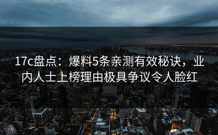 17c盘点：爆料5条亲测有效秘诀，业内人士上榜理由极具争议令人脸红