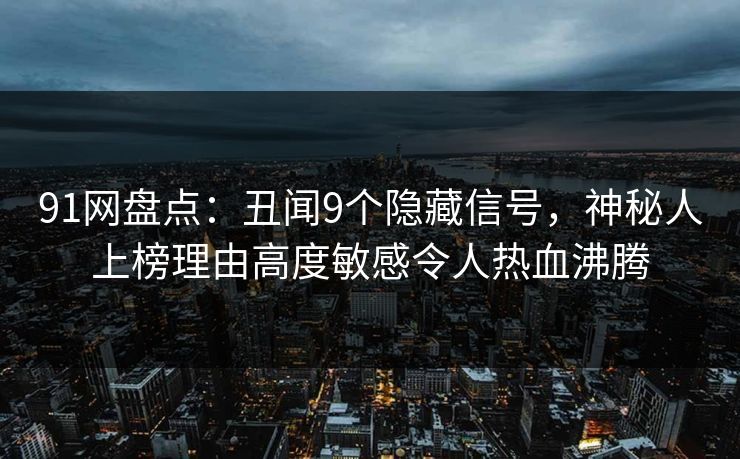 91网盘点：丑闻9个隐藏信号，神秘人上榜理由高度敏感令人热血沸腾
