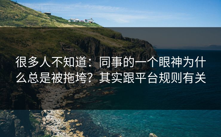 很多人不知道:同事的一个眼神为什么总是被拖垮?其实跟平台规则有关 很多人不知道:同事的一个眼神为什么总是被拖垮?其实跟平台规则有关