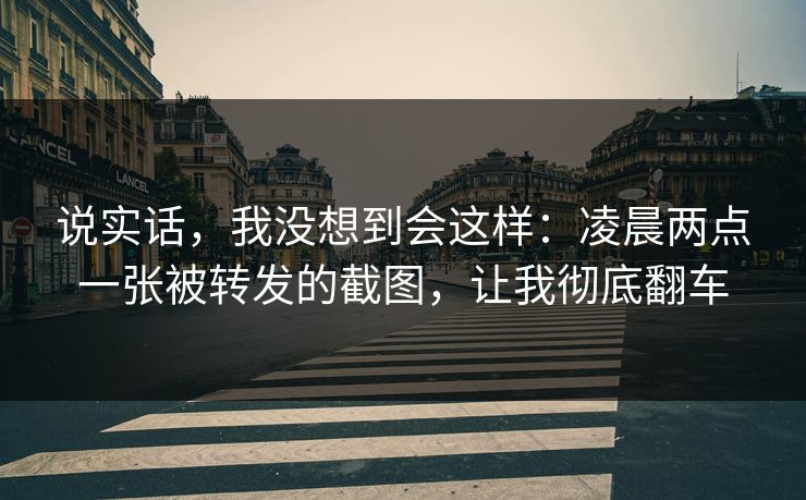说实话，我没想到会这样：凌晨两点一张被转发的截图，让我彻底翻车