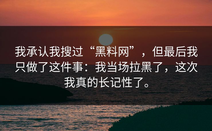 我承认我搜过“黑料网”，但最后我只做了这件事：我当场拉黑了，这次我真的长记性了。