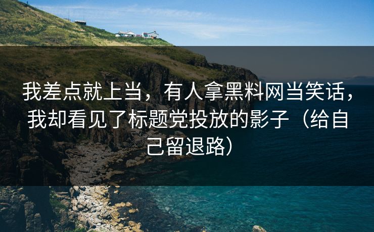 我差点就上当，有人拿黑料网当笑话，我却看见了标题党投放的影子（给自己留退路）