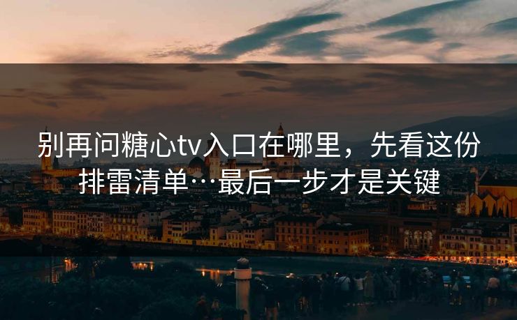 别再问糖心tv入口在哪里,先看这份排雷清单…最后一步才是关键 别再问糖心tv入口在哪里,先看这份排雷清单…最后一步才是关键