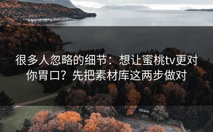 很多人忽略的细节:想让蜜桃tv更对你胃口?先把素材库这两步做对 很多人忽略的细节:想让蜜桃tv更对你胃口?先把素材库这两步做对