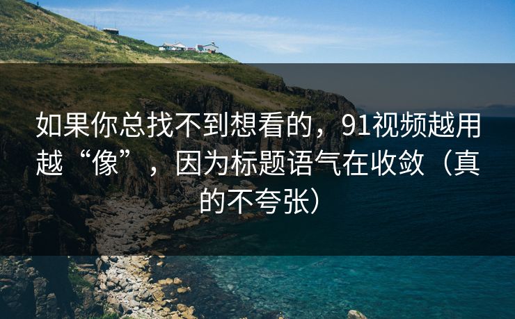 如果你总找不到想看的，91视频越用越“像”，因为标题语气在收敛（真的不夸张）