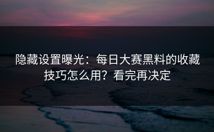 隐藏设置曝光:每日大赛黑料的收藏技巧怎么用?看完再决定 隐藏设置曝光:每日大赛黑料的收藏技巧怎么用?看完再决定