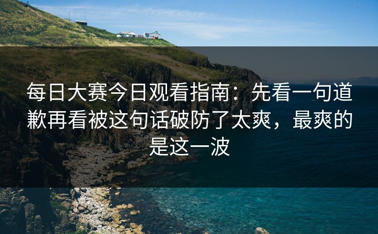 每日大赛今日观看指南:先看一句道歉再看被这句话破防了太爽,最爽的是这一波 每日大赛今日观看指南:先看一句道歉再看被这句话破防了太爽,最爽的是这一波