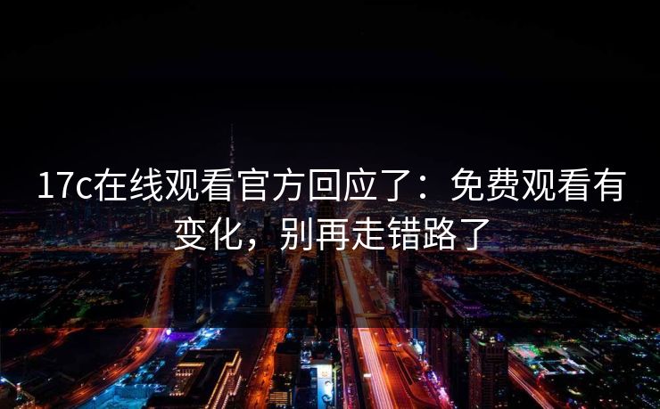 17c在线观看官方回应了:免费观看有变化,别再走错路了 17c在线观看官方回应了:免费观看有变化,别再走错路了