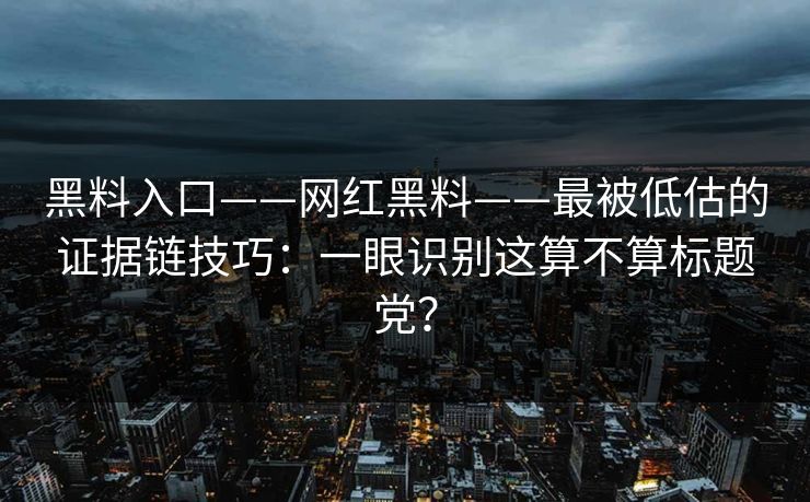 黑料入口——网红黑料——最被低估的证据链技巧:一眼识别这算不算标题党? 黑料入口——网红黑料——最被低估的证据链技巧:一眼识别这算不算标题党?