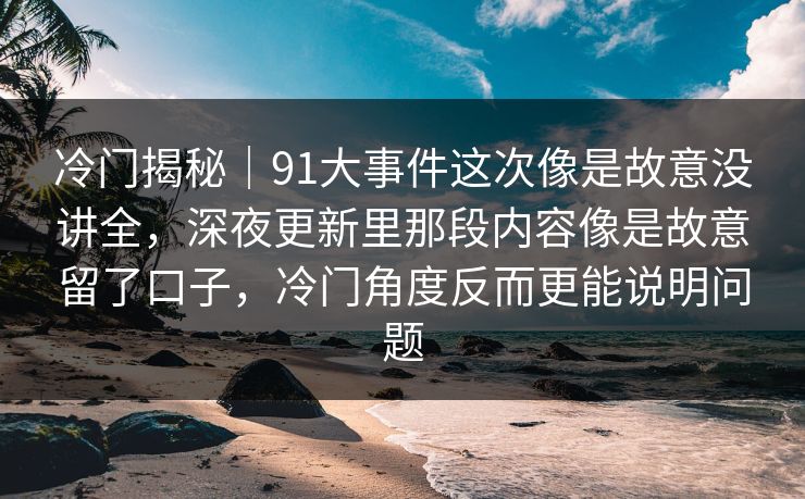 冷门揭秘|91大事件这次像是故意没讲全,深夜更新里那段内容像是故意留了口子,冷门角度反而更能说明问题 冷门揭秘|91大事件这次像是故意没讲全,深夜更新里那段内容像是故意留了口子,冷门角度反而更能说明问题
