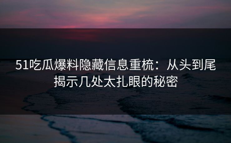 51吃瓜爆料隐藏信息重梳:从头到尾揭示几处太扎眼的秘密 51吃瓜爆料隐藏信息重梳:从头到尾揭示几处太扎眼的秘密