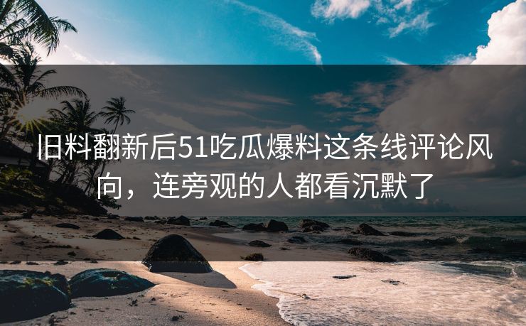 旧料翻新后51吃瓜爆料这条线评论风向,连旁观的人都看沉默了 旧料翻新后51吃瓜爆料这条线评论风向,连旁观的人都看沉默了