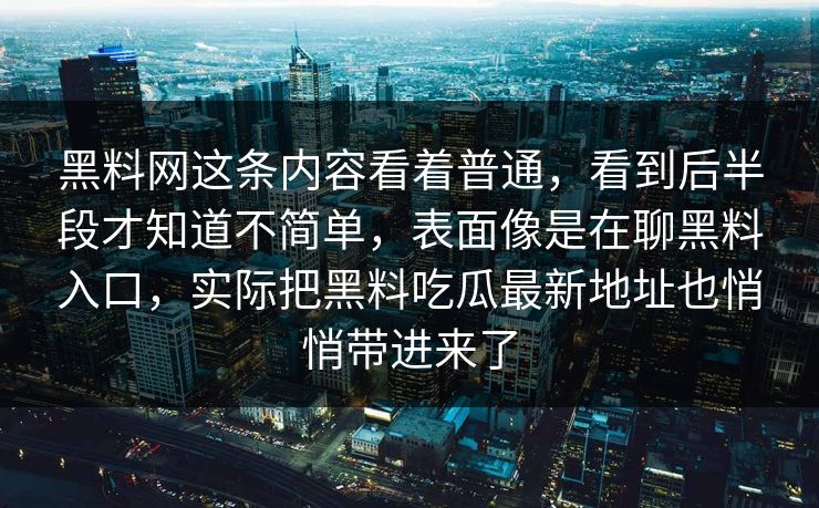 黑料网这条内容看着普通,看到后半段才知道不简单,表面像是在聊黑料入口,实际把黑料吃瓜最新地址也悄悄带进来了 黑料网这条内容看着普通,看到后半段才知道不简单,表面像是在聊黑料入口,实际把黑料吃瓜最新地址也悄悄带进来了