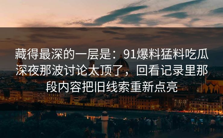 藏得最深的一层是：91爆料猛料吃瓜深夜那波讨论太顶了，回看记录里那段内容把旧线索重新点亮