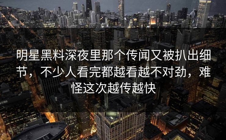 明星黑料深夜里那个传闻又被扒出细节,不少人看完都越看越不对劲,难怪这次越传越快 明星黑料深夜里那个传闻又被扒出细节,不少人看完都越看越不对劲,难怪这次越传越快